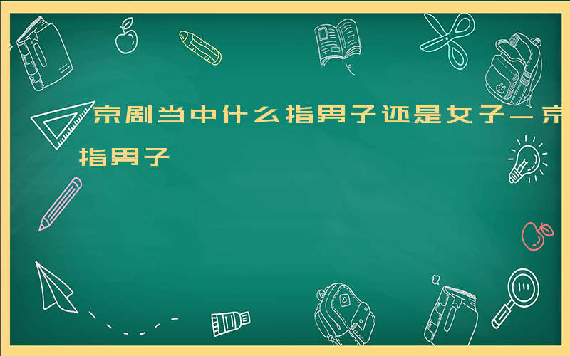 京剧当中什么指男子还是女子-京剧当中什么指男子