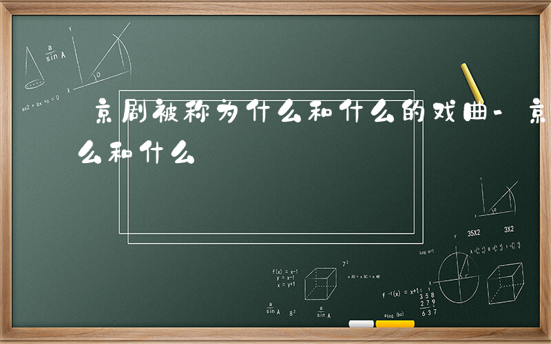 京剧被称为什么和什么的戏曲-京剧被称为什么和什么