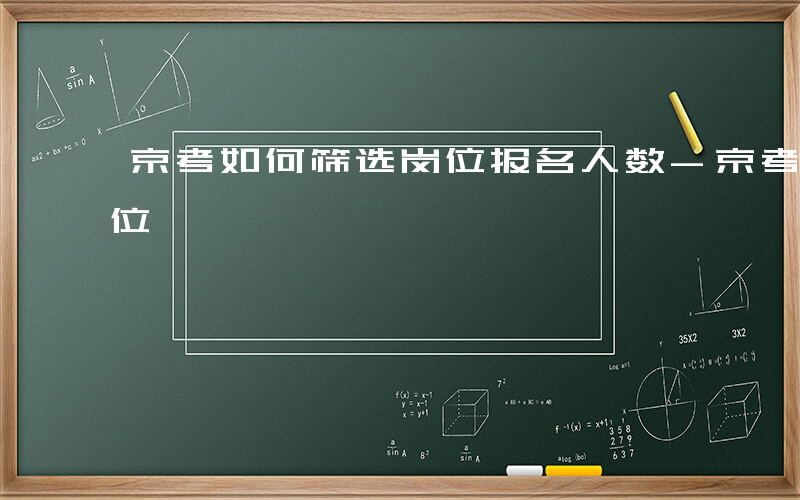 京考如何筛选岗位报名人数-京考如何筛选岗位