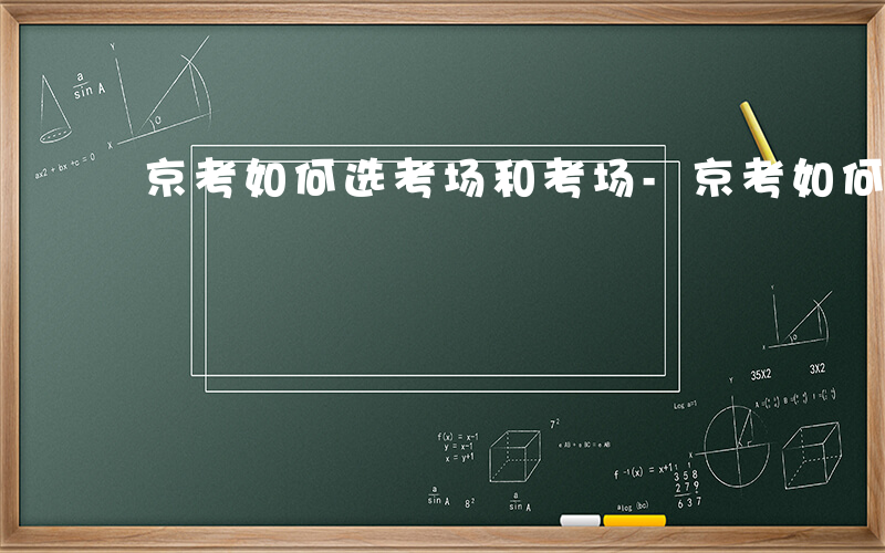 京考如何选考场和考场-京考如何选考场