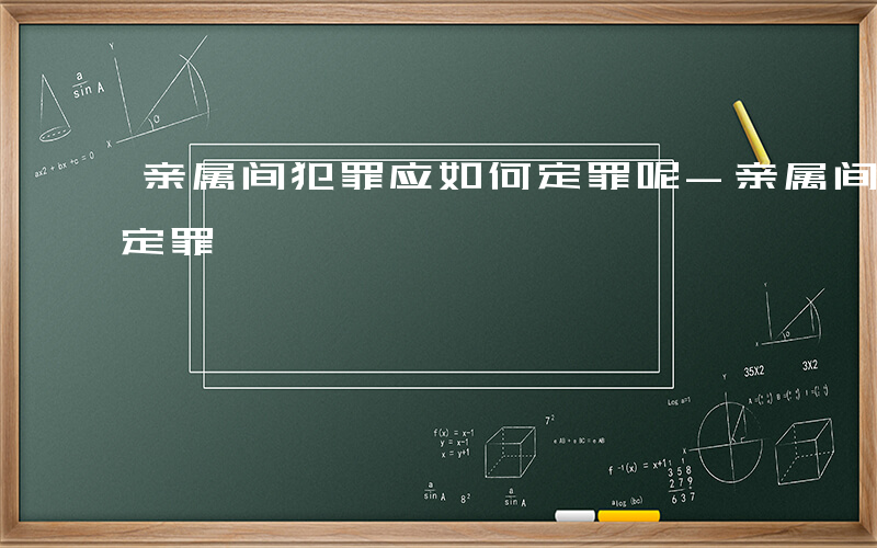 亲属间犯罪应如何定罪呢-亲属间犯罪应如何定罪