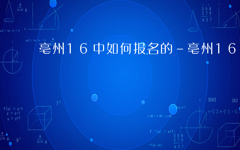 亳州16中如何报名的-亳州16中如何报名