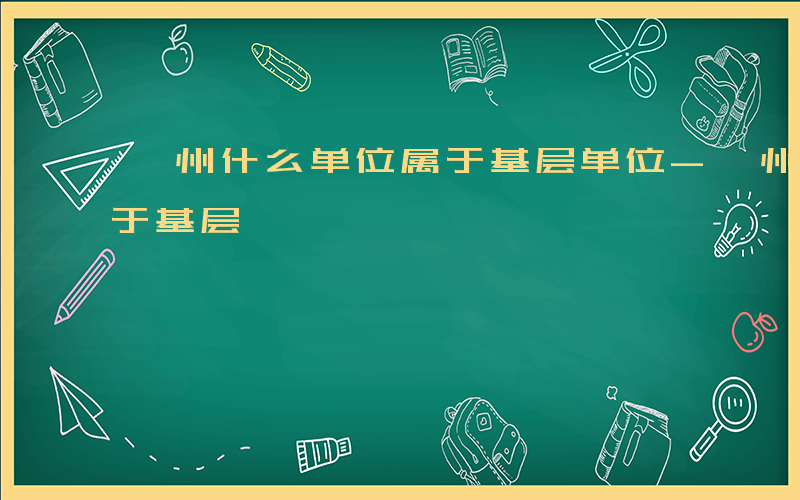 亳州什么单位属于基层单位-亳州什么单位属于基层