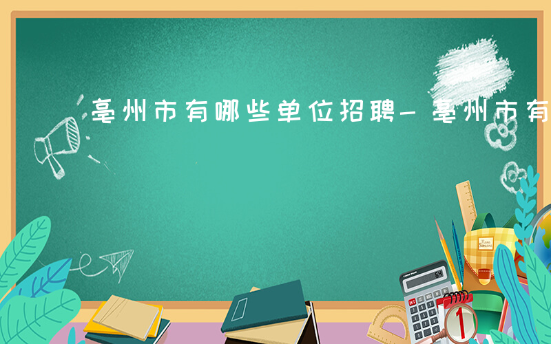 亳州市有哪些单位招聘-亳州市有哪些单位