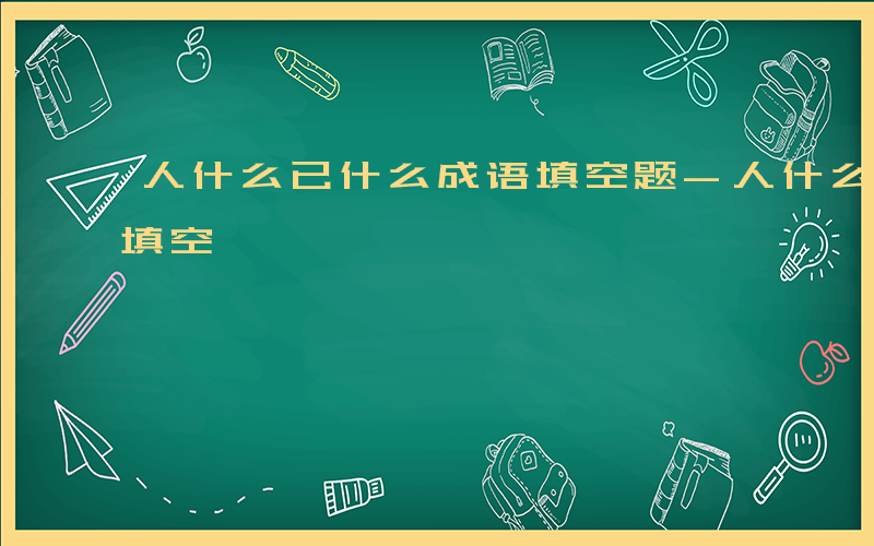 人什么已什么成语填空题-人什么已什么成语填空