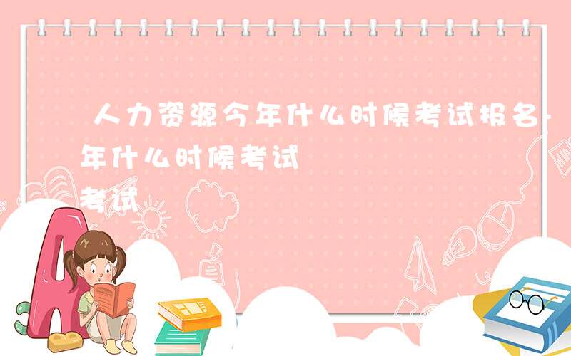 人力资源今年什么时候考试报名-人力资源今年什么时候考试