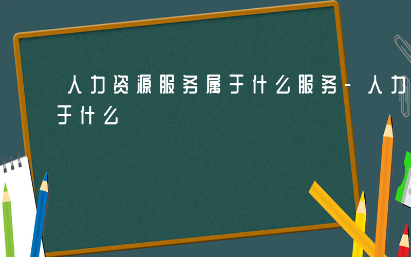 人力资源服务属于什么服务-人力资源服务属于什么
