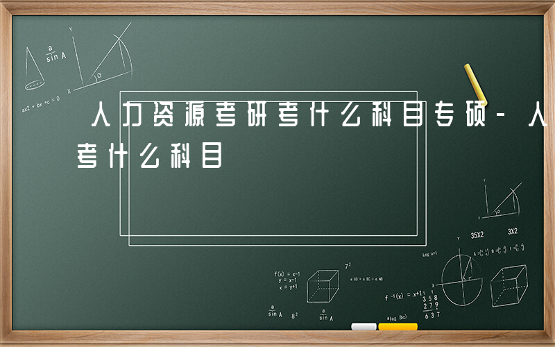 人力资源考研考什么科目专硕-人力资源考研考什么科目