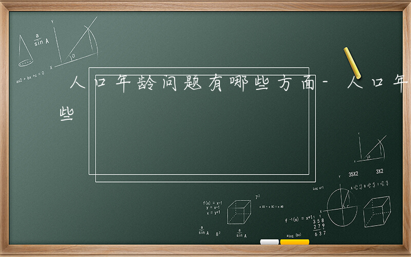 人口年龄问题有哪些方面-人口年龄问题有哪些