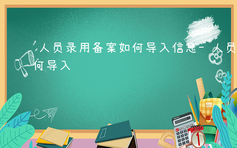 人员录用备案如何导入信息-人员录用备案如何导入