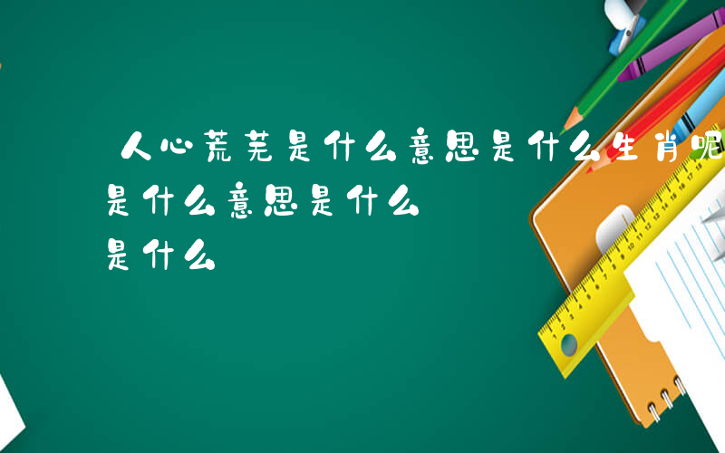 人心荒芜是什么意思是什么生肖呢-人心荒芜是什么意思是什么