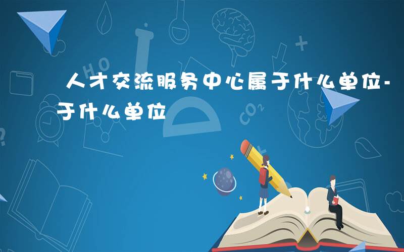 人才交流服务中心属于什么单位-服务中心属于什么单位