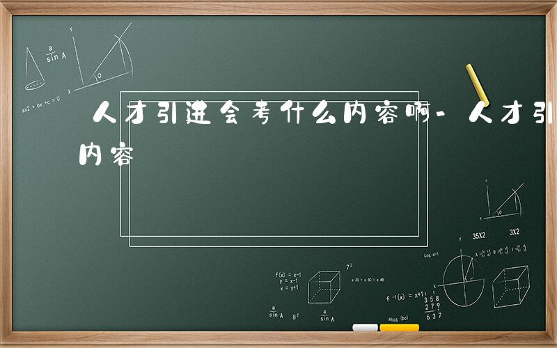 人才引进会考什么内容啊-人才引进会考什么内容