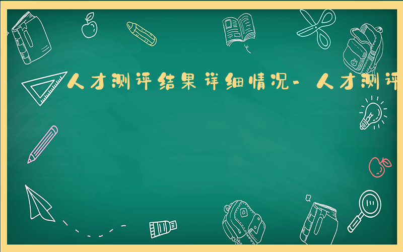 人才测评结果详细情况-人才测评通知是什么