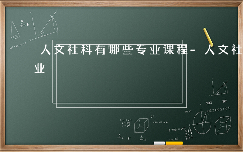 人文社科有哪些专业课程-人文社科有哪些专业