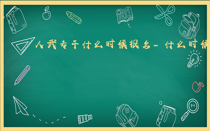 人武专干什么时候报名-什么时候考人武专干