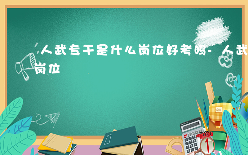 人武专干是什么岗位好考吗-人武专干是什么岗位