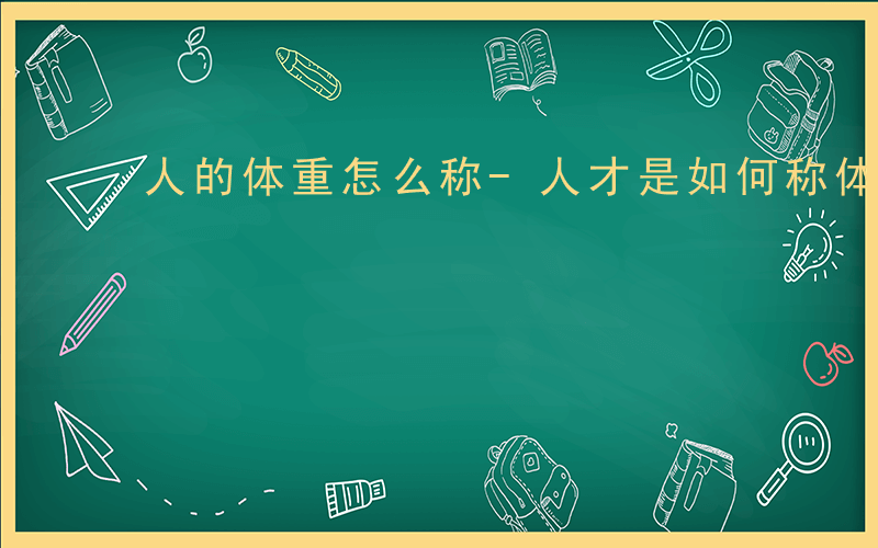 人的体重怎么称-人才是如何称体重