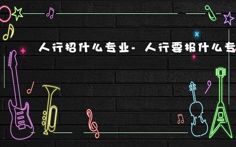人行招什么专业-人行要报什么专业