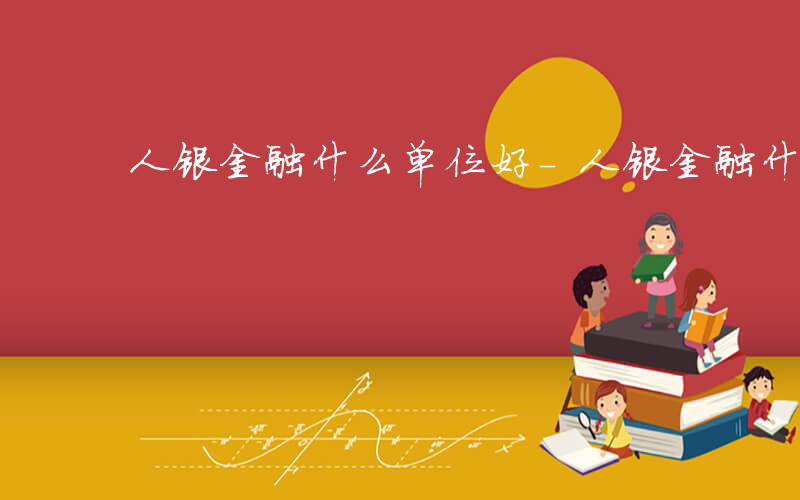 人银金融什么单位好-人银金融什么单位