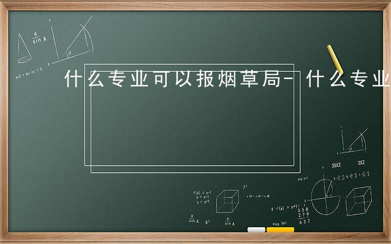 什么专业可以报烟草局-什么专业可以报烟草