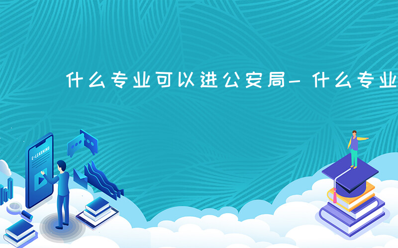 什么专业可以进公安局-什么专业可以进公安