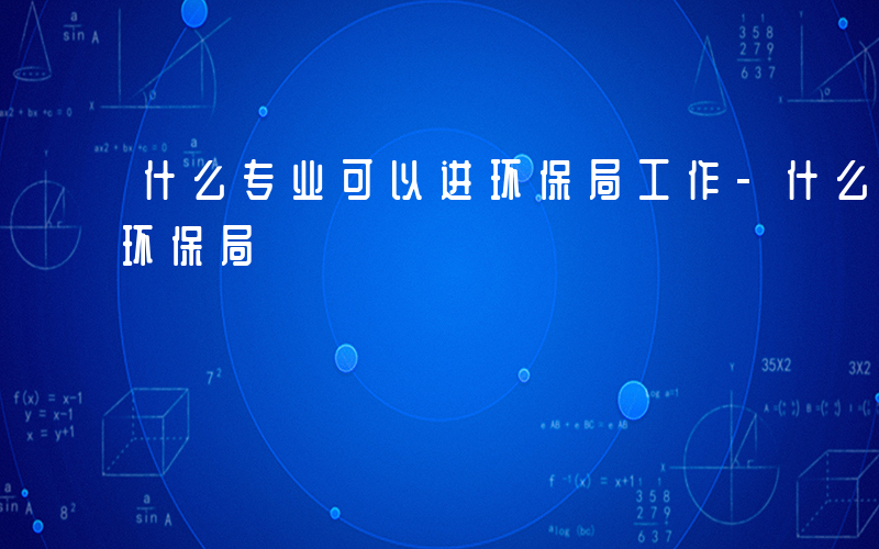 什么专业可以进环保局工作-什么专业可以进环保局