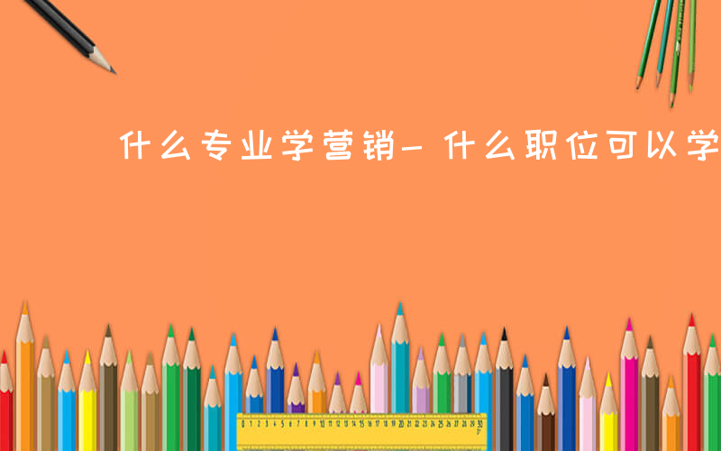 什么专业学营销-什么职位可以学营销