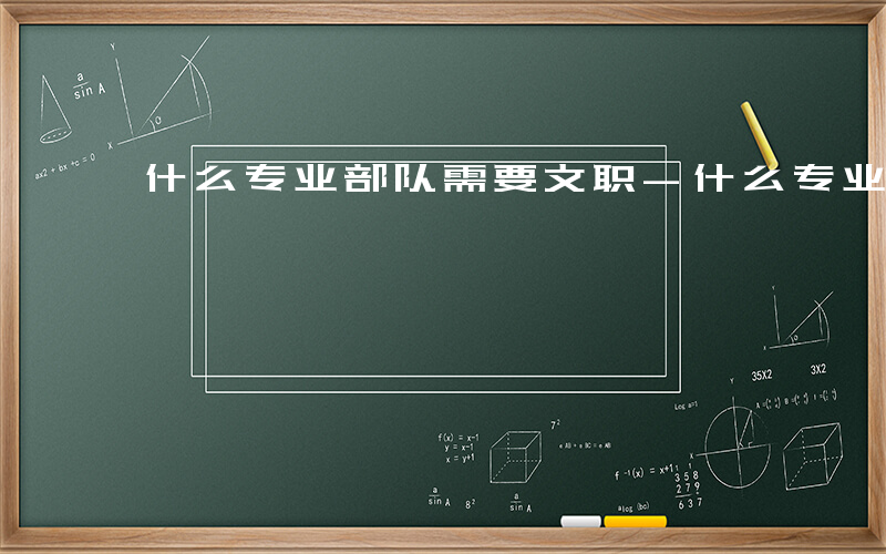 什么专业部队需要文职-什么专业部队需要