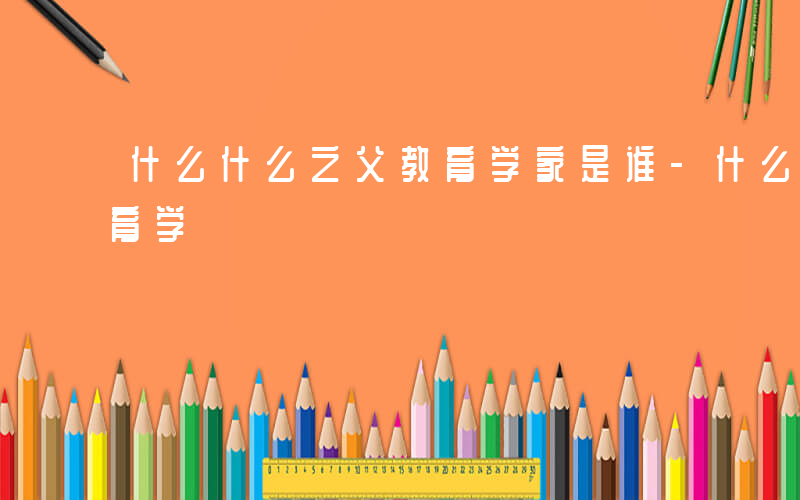 什么什么之父教育学家是谁-什么什么之父教育学