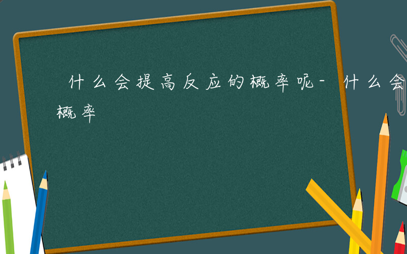 什么会提高反应的概率呢-什么会提高反应的概率