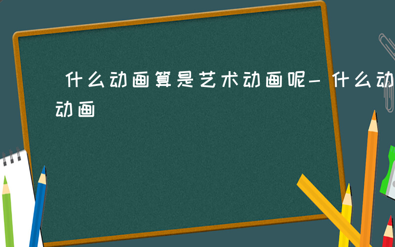 什么动画算是艺术动画呢-什么动画算是艺术动画