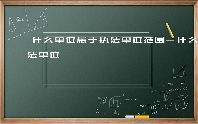 什么单位属于执法单位范围-什么单位属于执法单位