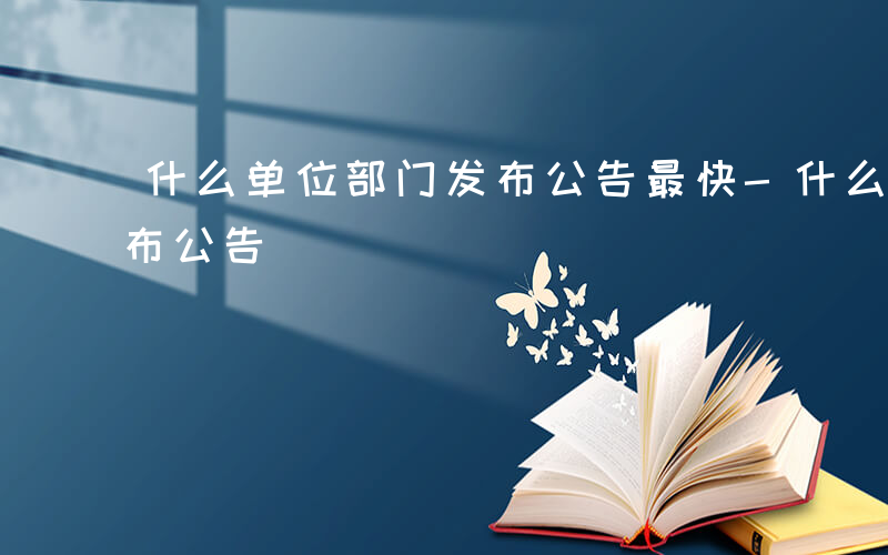 什么单位部门发布公告最快-什么单位部门发布公告
