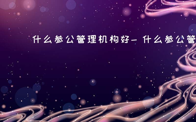 什么参公管理机构好-什么参公管理