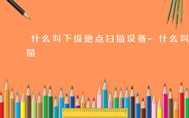 什么叫下级地点扫描设备-什么叫下级地点扫描