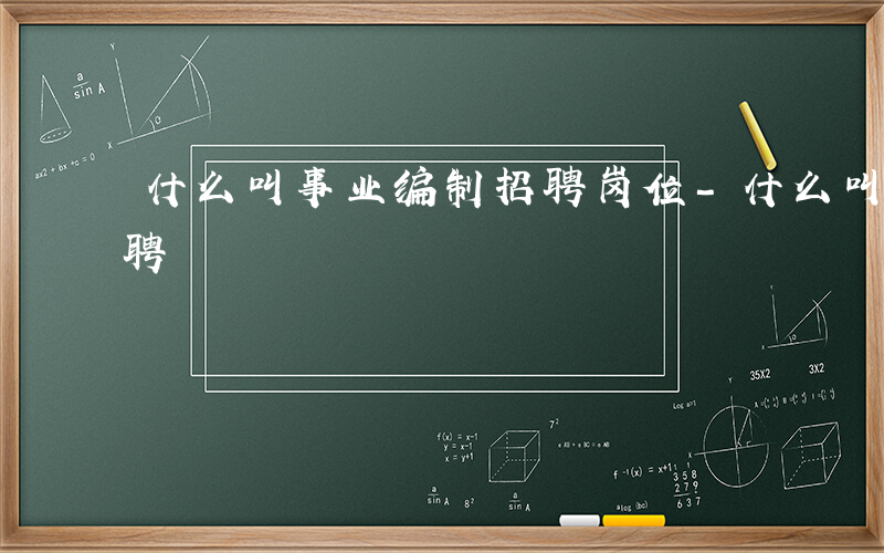 什么叫事业编制招聘岗位-什么叫事业编制招聘