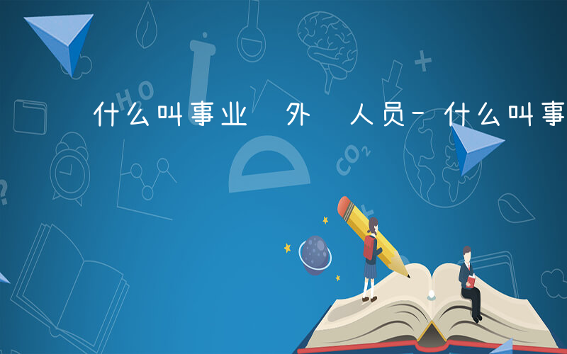 什么叫事业编外编人员-什么叫事业编外编