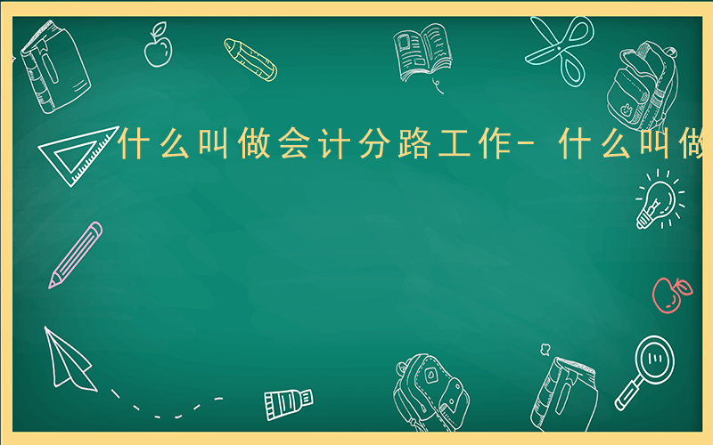 什么叫做会计分路工作-什么叫做会计分路