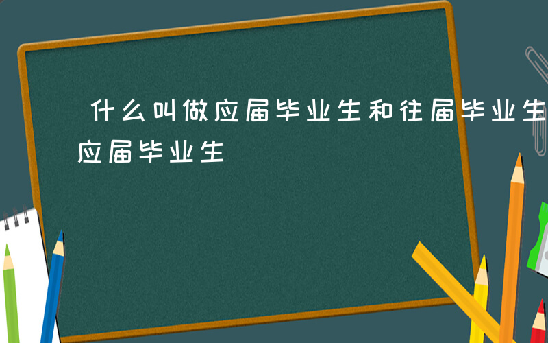 什么叫做应届毕业生和往届毕业生-什么叫做应届毕业生