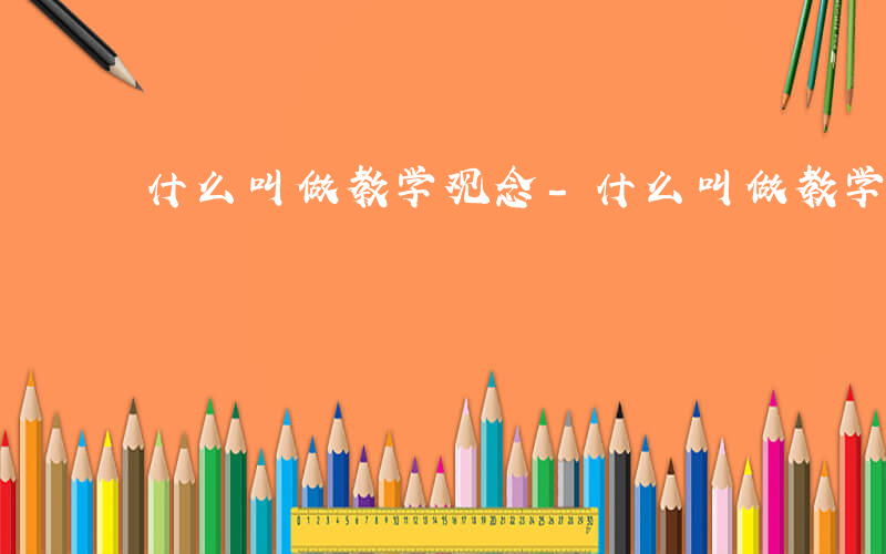 什么叫做教学观念-什么叫做教学观