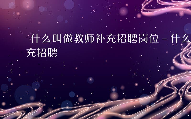 什么叫做教师补充招聘岗位-什么叫做教师补充招聘