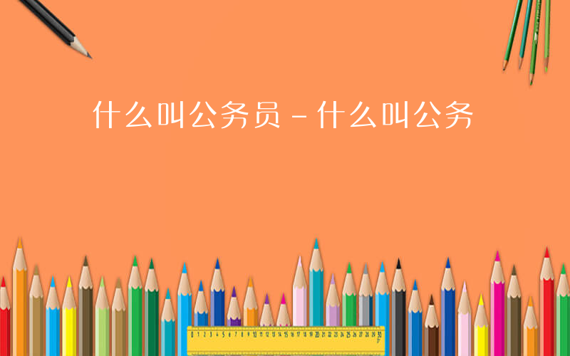 什么叫公务员-什么叫公务