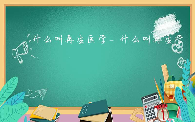 什么叫再生医学-什么叫再生学