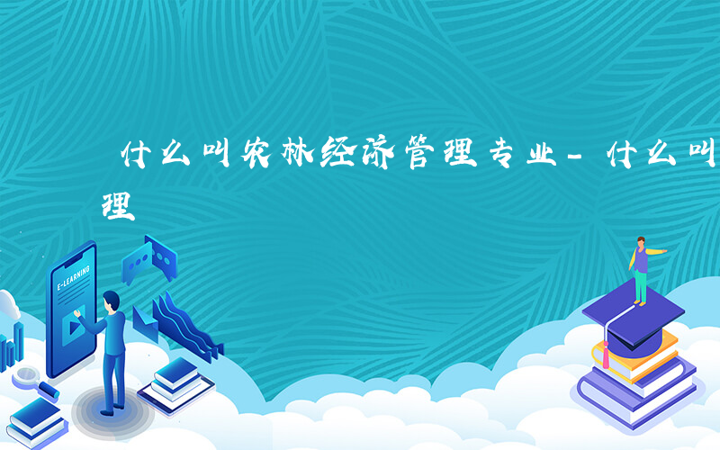 什么叫农林经济管理专业-什么叫农林经济管理