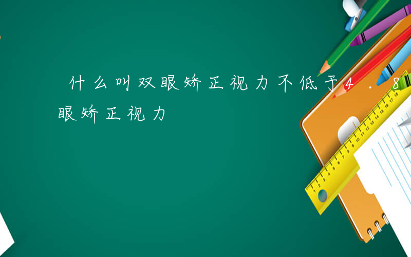 什么叫双眼矫正视力不低于4.8-什么叫双眼矫正视力