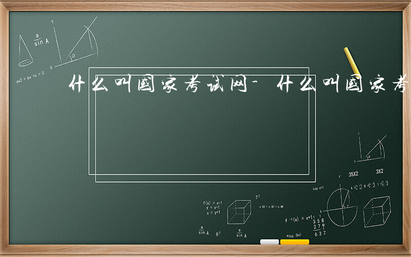 什么叫国家考试网-什么叫国家考试
