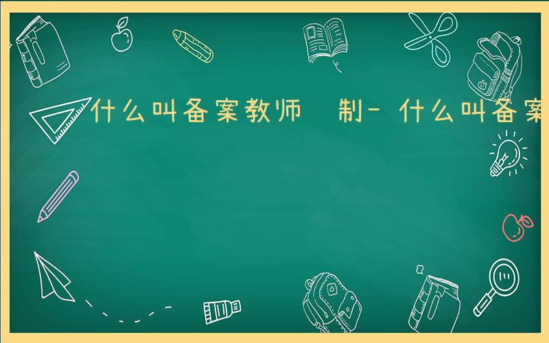 什么叫备案教师编制-什么叫备案教师