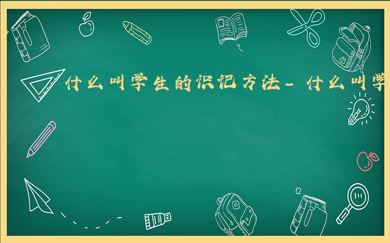 什么叫学生的识记方法-什么叫学生的识记