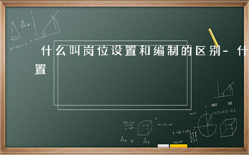 什么叫岗位设置和编制的区别-什么叫岗位设置